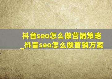 抖音seo怎么做营销策略_抖音seo怎么做营销方案