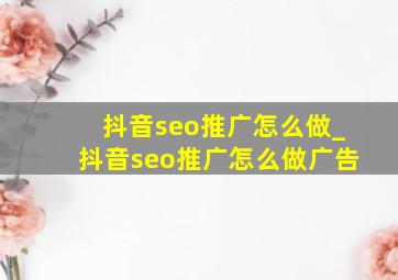 抖音seo推广怎么做_抖音seo推广怎么做广告