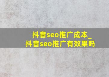抖音seo推广成本_抖音seo推广有效果吗