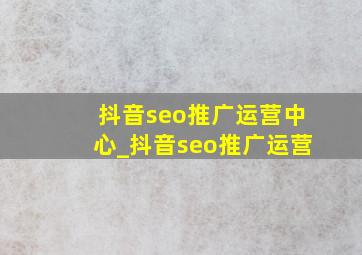 抖音seo推广运营中心_抖音seo推广运营