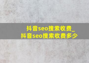 抖音seo搜索收费_抖音seo搜索收费多少