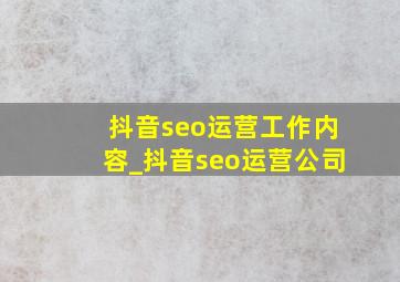 抖音seo运营工作内容_抖音seo运营公司