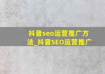 抖音seo运营推广方法_抖音SEO运营推广