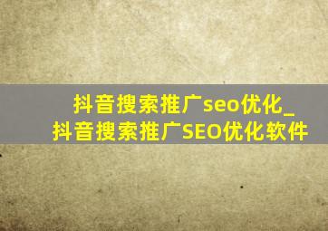 抖音搜索推广seo优化_抖音搜索推广SEO优化软件