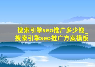 搜索引擎seo推广多少钱_搜索引擎seo推广方案模板