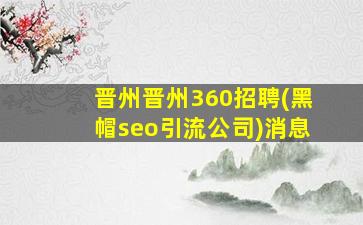 晋州晋州360招聘(黑帽seo引流公司)消息