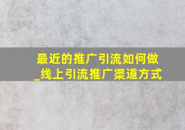 最近的推广引流如何做_线上引流推广渠道方式