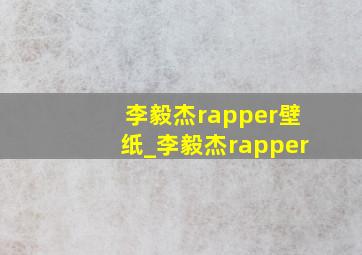 李毅杰rapper壁纸_李毅杰rapper