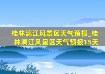 桂林漓江风景区天气预报_桂林漓江风景区天气预报15天