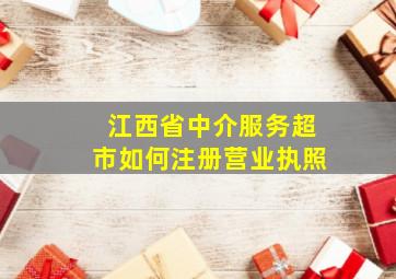 江西省中介服务超市如何注册营业执照