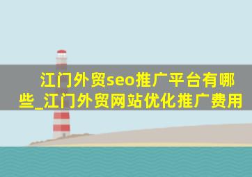 江门外贸seo推广平台有哪些_江门外贸网站优化推广费用