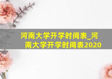 河南大学开学时间表_河南大学开学时间表2020