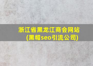 浙江省黑龙江商会网站(黑帽seo引流公司)