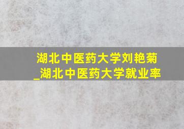 湖北中医药大学刘艳菊_湖北中医药大学就业率