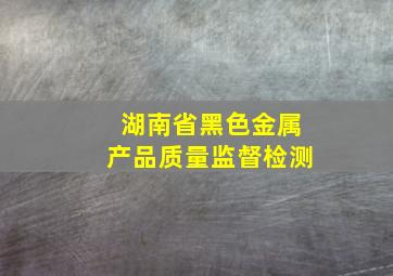 湖南省黑色金属产品质量监督检测