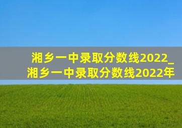 湘乡一中录取分数线2022_湘乡一中录取分数线2022年