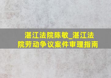 湛江法院陈敏_湛江法院劳动争议案件审理指南