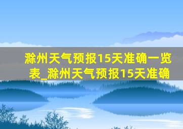滁州天气预报15天准确一览表_滁州天气预报15天准确