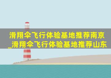 滑翔伞飞行体验基地推荐南京_滑翔伞飞行体验基地推荐山东