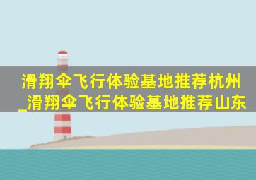 滑翔伞飞行体验基地推荐杭州_滑翔伞飞行体验基地推荐山东