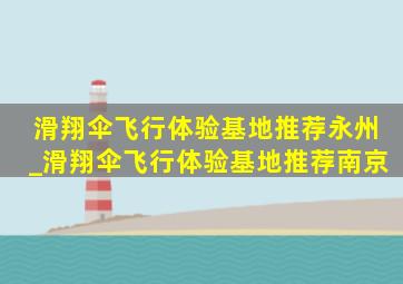 滑翔伞飞行体验基地推荐永州_滑翔伞飞行体验基地推荐南京