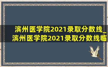 滨州医学院2021录取分数线_滨州医学院2021录取分数线临床