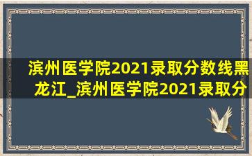 滨州医学院2021录取分数线黑龙江_滨州医学院2021录取分数线