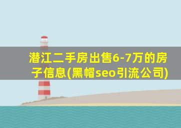 潜江二手房出售6-7万的房子信息(黑帽seo引流公司)