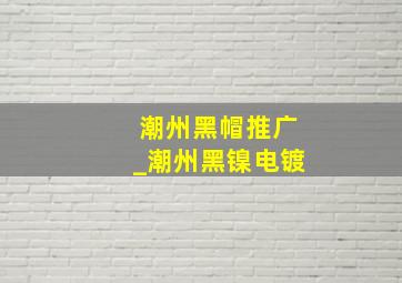 潮州黑帽推广_潮州黑镍电镀