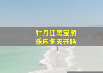 牡丹江黑宝熊乐园冬天开吗