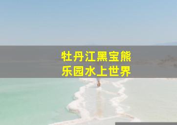 牡丹江黑宝熊乐园水上世界