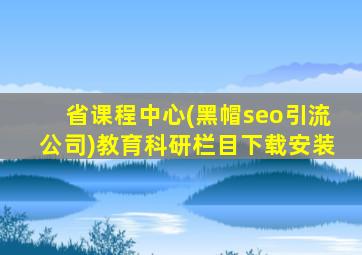 省课程中心(黑帽seo引流公司)教育科研栏目下载安装