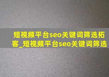 短视频平台seo关键词筛选拓客_短视频平台seo关键词筛选