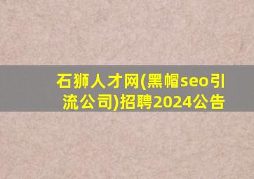 石狮人才网(黑帽seo引流公司)招聘2024公告