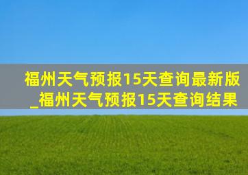 福州天气预报15天查询最新版_福州天气预报15天查询结果