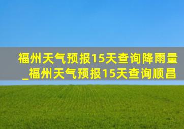 福州天气预报15天查询降雨量_福州天气预报15天查询顺昌