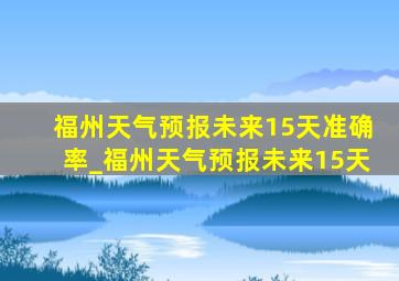 福州天气预报未来15天准确率_福州天气预报未来15天