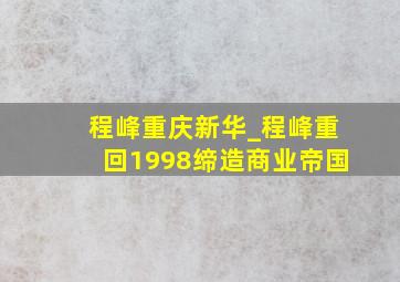 程峰重庆新华_程峰重回1998缔造商业帝国