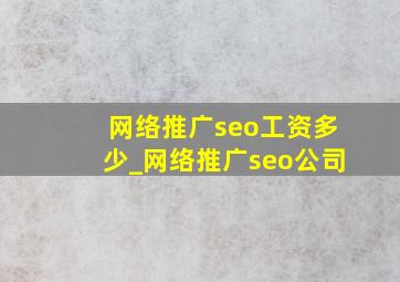 网络推广seo工资多少_网络推广seo公司