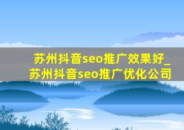 苏州抖音seo推广效果好_苏州抖音seo推广优化公司