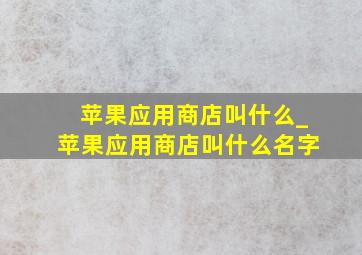 苹果应用商店叫什么_苹果应用商店叫什么名字