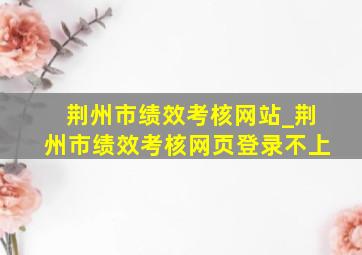 荆州市绩效考核网站_荆州市绩效考核网页登录不上