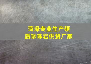 菏泽专业生产硬质珍珠岩供货厂家