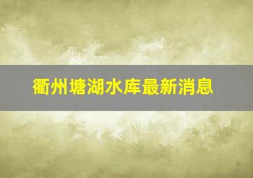 衢州塘湖水库最新消息