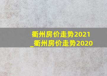衢州房价走势2021_衢州房价走势2020
