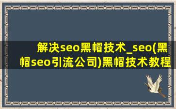 解决seo黑帽技术_seo(黑帽seo引流公司)黑帽技术教程