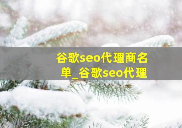 谷歌seo代理商名单_谷歌seo代理