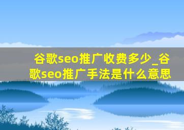 谷歌seo推广收费多少_谷歌seo推广手法是什么意思