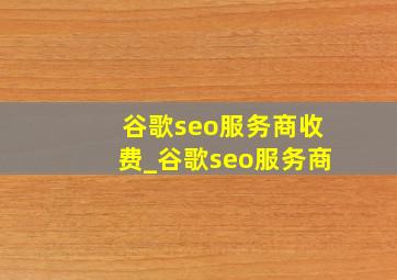 谷歌seo服务商收费_谷歌seo服务商