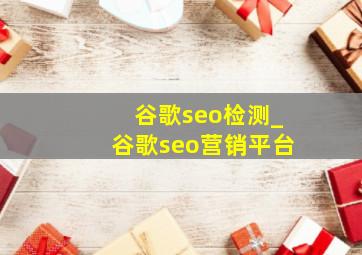 谷歌seo检测_谷歌seo营销平台